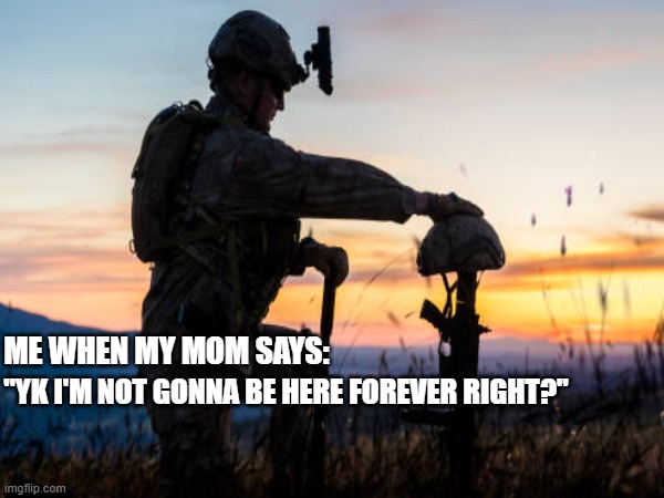 Real | ME WHEN MY MOM SAYS:; "YK I'M NOT GONNA BE HERE FOREVER RIGHT?" | image tagged in real,mom,when you realize | made w/ Imgflip meme maker