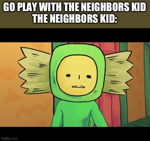 GO PLAY WITH THE NEIGHBORS KID
THE NEIGHBORS KID: | made w/ Imgflip meme maker