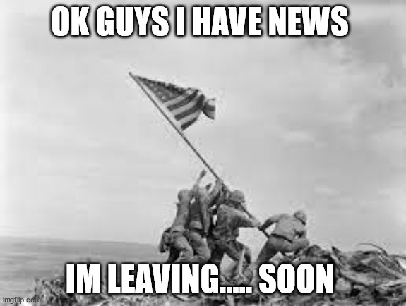 raising the flag | OK GUYS I HAVE NEWS; IM LEAVING..... SOON | image tagged in raising the flag | made w/ Imgflip meme maker