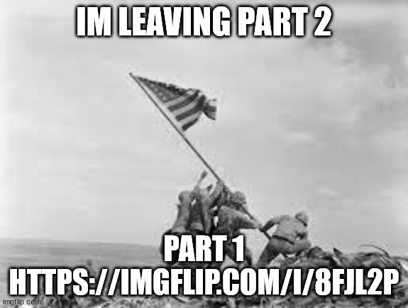 raising the flag | IM LEAVING PART 2; PART 1 HTTPS://IMGFLIP.COM/I/8FJL2P | image tagged in raising the flag | made w/ Imgflip meme maker