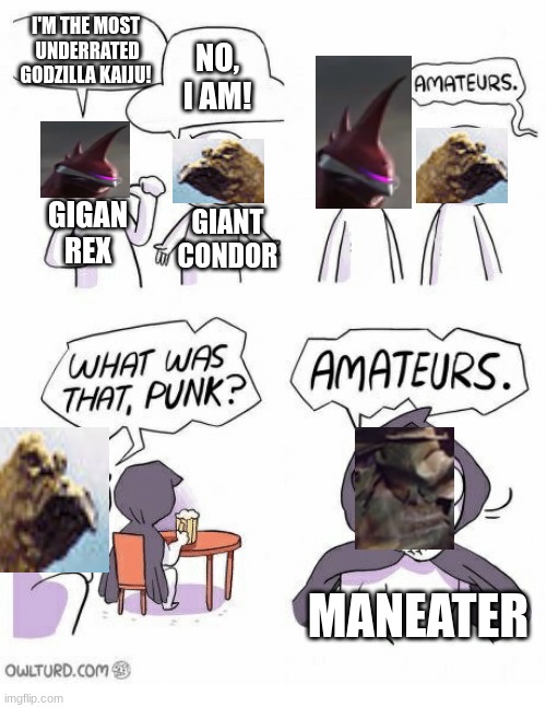 maneater only appears in all monsters attack | I'M THE MOST  UNDERRATED GODZILLA KAIJU! NO, I AM! GIGAN REX; GIANT CONDOR; MANEATER | image tagged in gigan rex,giant condor,maneater,underrated,kaiju,godzilla | made w/ Imgflip meme maker