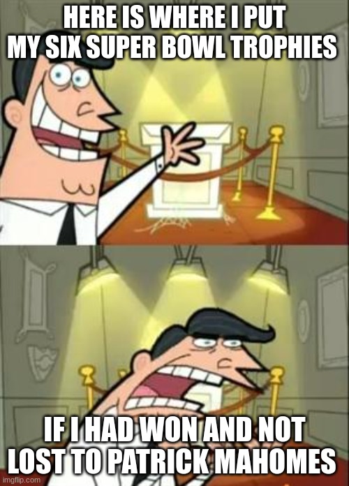 This Is Where I'd Put My Trophy If I Had One | HERE IS WHERE I PUT MY SIX SUPER BOWL TROPHIES; IF I HAD WON AND NOT LOST TO PATRICK MAHOMES | image tagged in memes,this is where i'd put my trophy if i had one | made w/ Imgflip meme maker