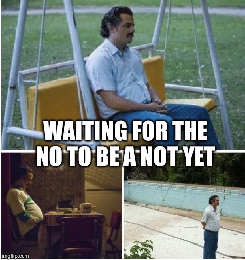 Waiting for | WAITING FOR THE NO TO BE A NOT YET | image tagged in narcos waiting | made w/ Imgflip meme maker