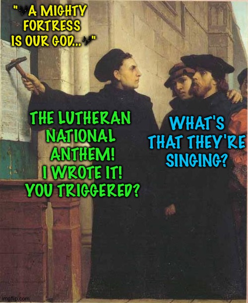 Gettin' triggered by a song | "🎶A MIGHTY 
FORTRESS
 IS OUR GOD...🎶"; WHAT'S THAT THEY'RE SINGING? THE LUTHERAN 
NATIONAL 
ANTHEM!
I WROTE IT!
YOU TRIGGERED? | image tagged in martin luther | made w/ Imgflip meme maker