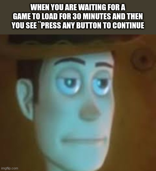 dissapointed woody | WHEN YOU ARE WAITING FOR A GAME TO LOAD FOR 30 MINUTES AND THEN YOU SEE ¨PRESS ANY BUTTON TO CONTINUE | image tagged in dissapointed woody,video games | made w/ Imgflip meme maker