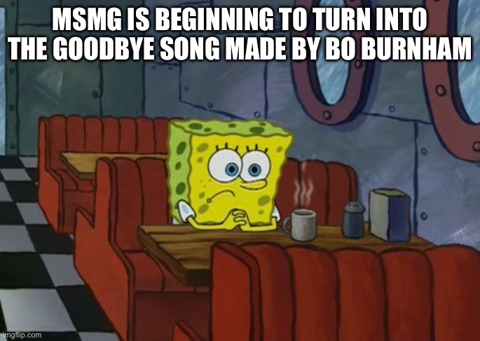 Sad Spongebob | MSMG IS BEGINNING TO TURN INTO THE GOODBYE SONG MADE BY BO BURNHAM | image tagged in sad spongebob | made w/ Imgflip meme maker