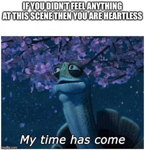 Master Oogway my time has come | IF YOU DIDN’T FEEL ANYTHING AT THIS SCENE THEN YOU ARE HEARTLESS | image tagged in master oogway my time has come | made w/ Imgflip meme maker