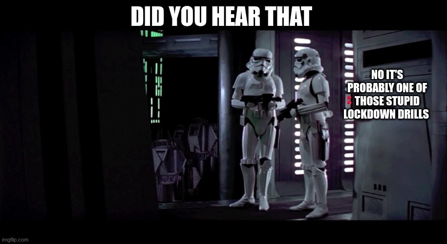 stormtroopers | DID YOU HEAR THAT; NO IT'S PROBABLY ONE OF THOSE STUPID LOCKDOWN DRILLS | image tagged in stormtroopers | made w/ Imgflip meme maker