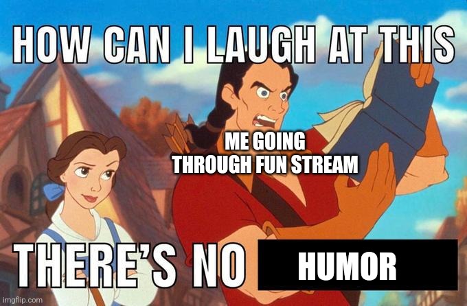 how can i laugh at this there's no | ME GOING THROUGH FUN STREAM; HUMOR | image tagged in how can i laugh at this there's no | made w/ Imgflip meme maker