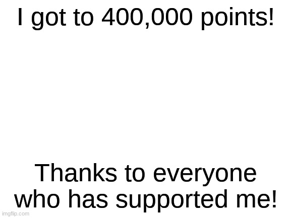 thanks! | I got to 400,000 points! Thanks to everyone who has supported me! | image tagged in blank white template,memes,imgflip points | made w/ Imgflip meme maker