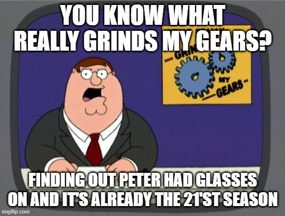 Peter Griffin News | YOU KNOW WHAT REALLY GRINDS MY GEARS? FINDING OUT PETER HAD GLASSES ON AND IT'S ALREADY THE 21'ST SEASON | image tagged in memes,peter griffin news | made w/ Imgflip meme maker