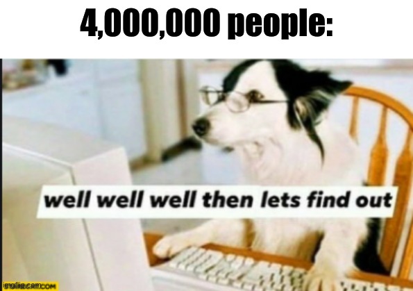 well well well then lets find out | 4,000,000 people: | image tagged in well well well then lets find out | made w/ Imgflip meme maker