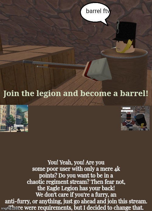 Cursed recruitment poster to annoy everyone | barrel ftw; Join the legion and become a barrel! You! Yeah, you! Are you some poor user with only a mere 4k points? Do you want to be in a chaotic regiment stream? Then fear not, the Eagle Legion has your back! We don't care if you're a furry, an anti-furry, or anything, just go ahead and join this stream.

There were requirements, but I decided to change that. | image tagged in what is this,tag | made w/ Imgflip meme maker