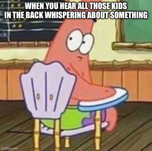 Patrick star turning around | WHEN YOU HEAR ALL THOSE KIDS IN THE BACK WHISPERING ABOUT SOMETHING | image tagged in patrick star turning around | made w/ Imgflip meme maker