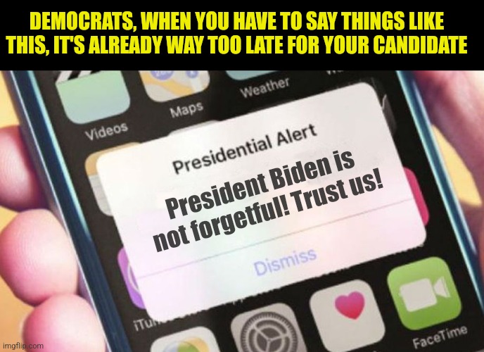 This is easier? Convince people an 81 year old has a perfect memory? The guy who's train of thought derails at every station? | DEMOCRATS, WHEN YOU HAVE TO SAY THINGS LIKE THIS, IT'S ALREADY WAY TOO LATE FOR YOUR CANDIDATE; President Biden is not forgetful! Trust us! | image tagged in presidential alert,not really,failure,biden,dementia,democratic party | made w/ Imgflip meme maker