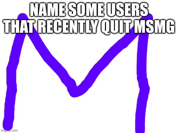 M | NAME SOME USERS THAT RECENTLY QUIT MSMG | image tagged in m | made w/ Imgflip meme maker