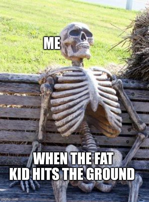 fat kid be like | ME; WHEN THE FAT KID HITS THE GROUND | image tagged in memes,waiting skeleton | made w/ Imgflip meme maker