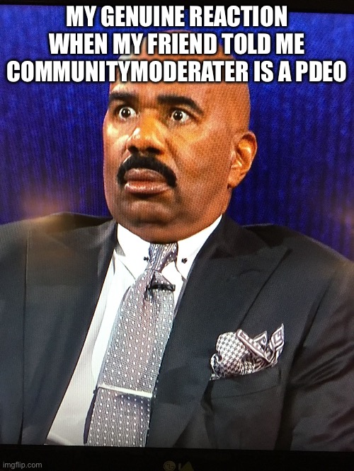 Steve Harvey WTF Face | MY GENUINE REACTION WHEN MY FRIEND TOLD ME COMMUNITYMODERATER IS A PDEO | image tagged in steve harvey wtf face | made w/ Imgflip meme maker