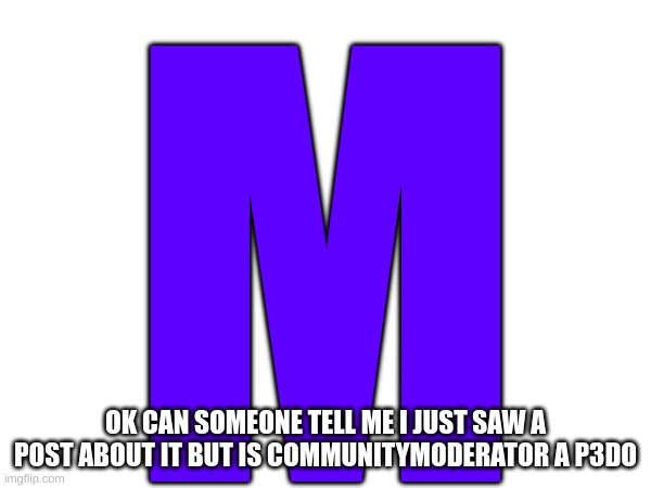 ? | M; OK CAN SOMEONE TELL ME I JUST SAW A POST ABOUT IT BUT IS COMMUNITYMODERATOR A P3DO | image tagged in m | made w/ Imgflip meme maker