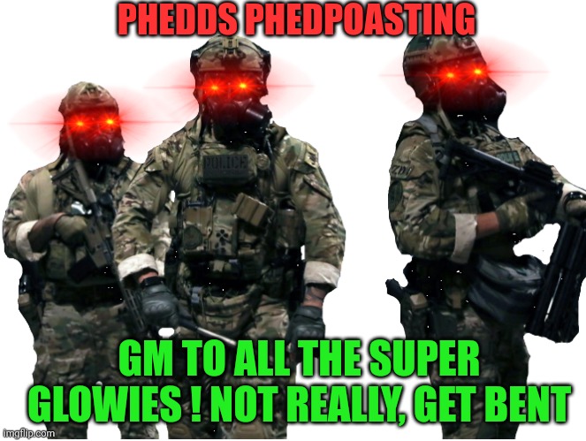 The Feds | PHEDDS PHEDPOASTING; GM TO ALL THE SUPER GLOWIES ! NOT REALLY, GET BENT | image tagged in the feds | made w/ Imgflip meme maker