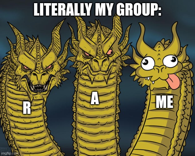 Lol | LITERALLY MY GROUP:; A; ME; R | image tagged in three-headed dragon | made w/ Imgflip meme maker