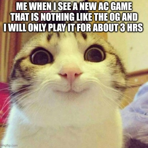 and its like 1000 dollars | ME WHEN I SEE A NEW AC GAME THAT IS NOTHING LIKE THE OG AND I WILL ONLY PLAY IT FOR ABOUT 3 HRS | image tagged in memes,smiling cat | made w/ Imgflip meme maker