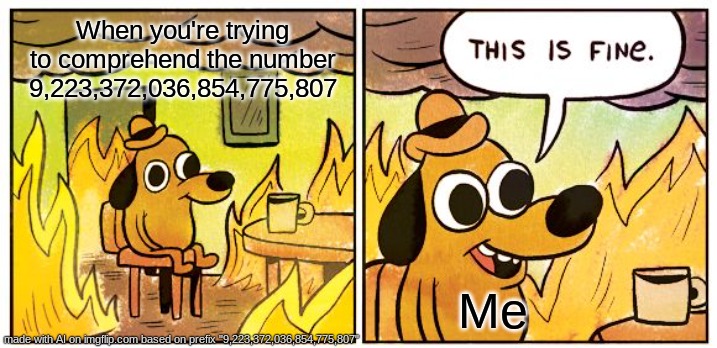 9,223,372,036,854,775,807 | When you're trying to comprehend the number 9,223,372,036,854,775,807; Me | image tagged in memes,this is fine | made w/ Imgflip meme maker