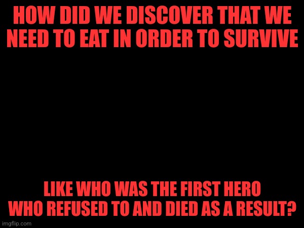 HOW DID WE DISCOVER THAT WE NEED TO EAT IN ORDER TO SURVIVE; LIKE WHO WAS THE FIRST HERO WHO REFUSED TO AND DIED AS A RESULT? | made w/ Imgflip meme maker