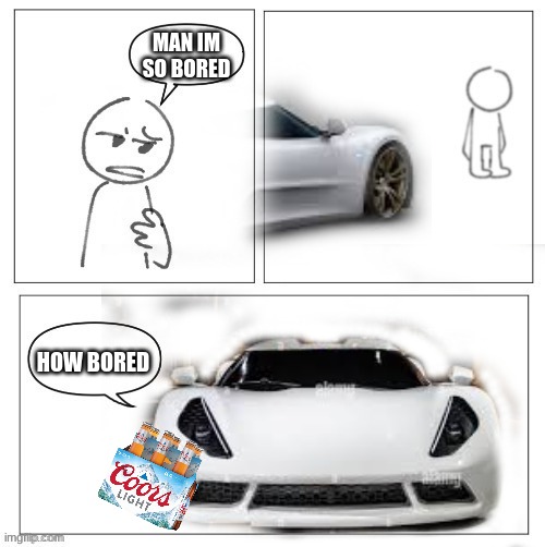 guess the car and ill upvote a your latest meme | MAN IM SO BORED; HOW BORED | image tagged in how bored | made w/ Imgflip meme maker