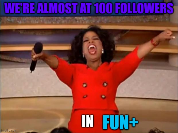 YAAAAY | WE'RE ALMOST AT 100 FOLLOWERS; IN; FUN+ | image tagged in memes,oprah you get a,m | made w/ Imgflip meme maker