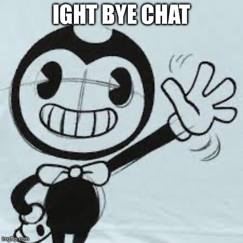 Bendy wave | IGHT BYE CHAT | image tagged in bendy wave | made w/ Imgflip meme maker