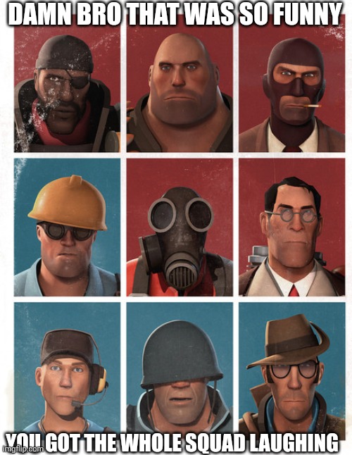 TF2 mercs not laughing | DAMN BRO THAT WAS SO FUNNY YOU GOT THE WHOLE SQUAD LAUGHING | image tagged in tf2 mercs not laughing | made w/ Imgflip meme maker