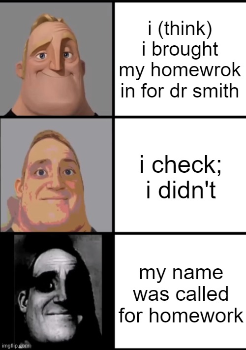 memes only my school will understand pt 1 | i (think) i brought my homewrok in for dr smith; i check; i didn't; my name was called for homework | image tagged in 3 frame uncanny mr incredible | made w/ Imgflip meme maker