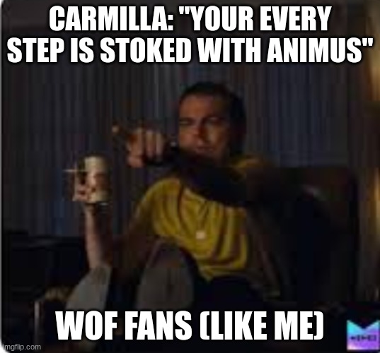 Guy pointing at TV | CARMILLA: "YOUR EVERY STEP IS STOKED WITH ANIMUS"; WOF FANS (LIKE ME) | image tagged in guy pointing at tv,crossover,hazbin hotel | made w/ Imgflip meme maker