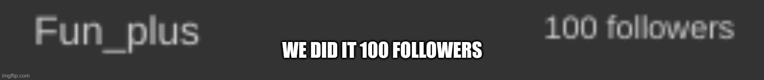 Fun+ | WE DID IT 100 FOLLOWERS | image tagged in m | made w/ Imgflip meme maker