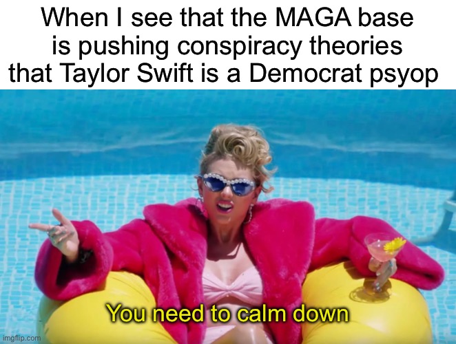 Seriously, are you clowns trying to help Biden win? Because that’s what happens if you pick a fight with Swift | When I see that the MAGA base is pushing conspiracy theories that Taylor Swift is a Democrat psyop; You need to calm down | image tagged in taylor swift calm down | made w/ Imgflip meme maker