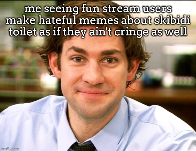 Halpert smile | me seeing fun stream users make hateful memes about skibidi toilet as if they ain't cringe as well | image tagged in halpert smile | made w/ Imgflip meme maker