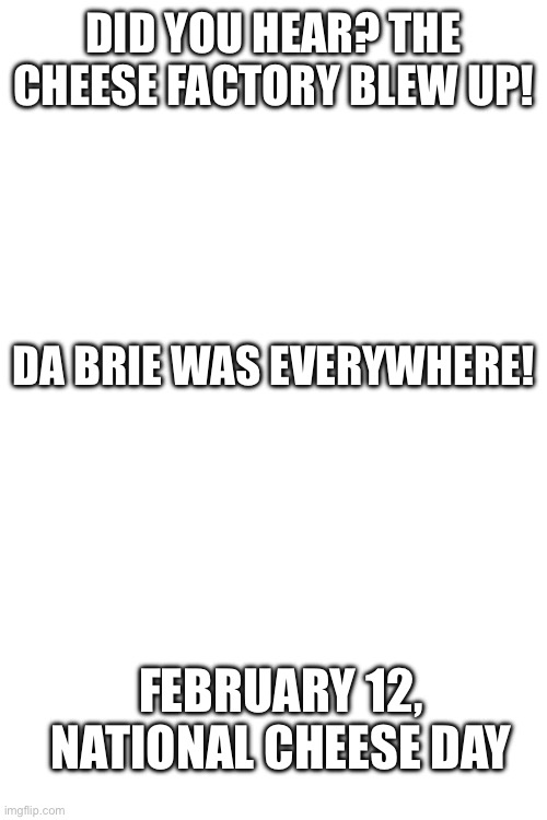 February 12 National cheese day. | DID YOU HEAR? THE CHEESE FACTORY BLEW UP! DA BRIE WAS EVERYWHERE! FEBRUARY 12, NATIONAL CHEESE DAY | image tagged in oh wow are you actually reading these tags,jokes | made w/ Imgflip meme maker