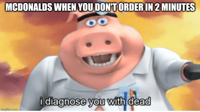 I diagnose you with dead | MCDONALDS WHEN YOU DON'T ORDER IN 2 MINUTES | image tagged in i diagnose you with dead | made w/ Imgflip meme maker