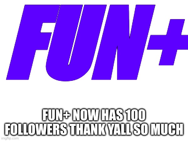 FUN+ | FUN+; FUN+ NOW HAS 100 FOLLOWERS THANK YALL SO MUCH | image tagged in fun,fun plus | made w/ Imgflip meme maker