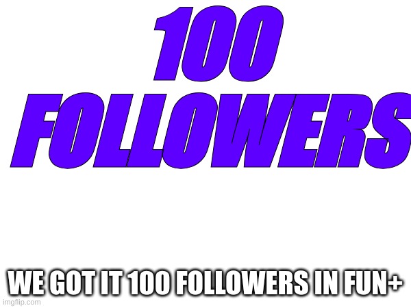 Fun+ 100 followers | 100 FOLLOWERS; WE GOT IT 100 FOLLOWERS IN FUN+ | image tagged in m | made w/ Imgflip meme maker