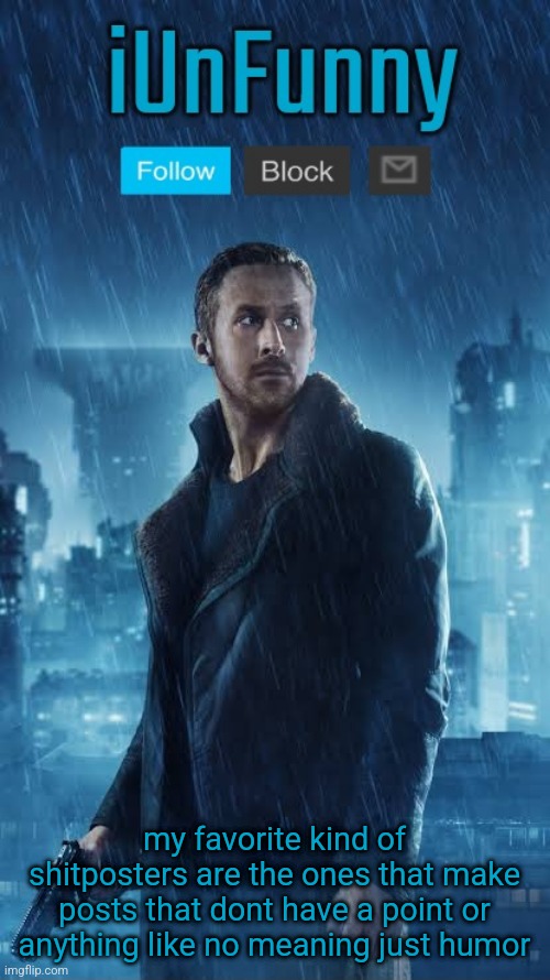 iUnFunny's Blade Runner Template | my favorite kind of shitposters are the ones that make posts that dont have a point or anything like no meaning just humor | image tagged in iunfunny's blade runner template | made w/ Imgflip meme maker