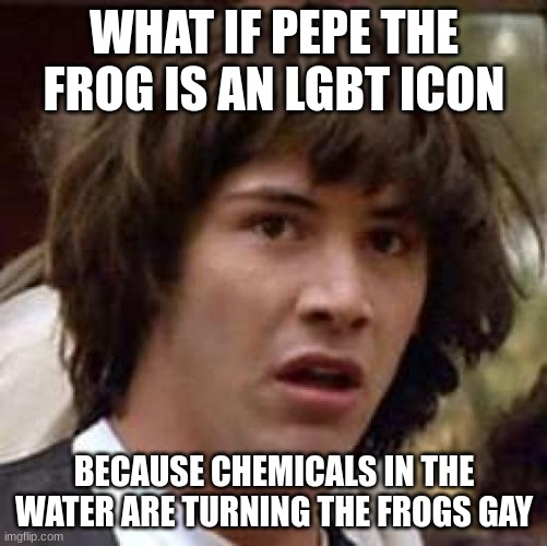 I connected 0 dots | WHAT IF PEPE THE FROG IS AN LGBT ICON; BECAUSE CHEMICALS IN THE WATER ARE TURNING THE FROGS GAY | image tagged in memes,conspiracy keanu | made w/ Imgflip meme maker