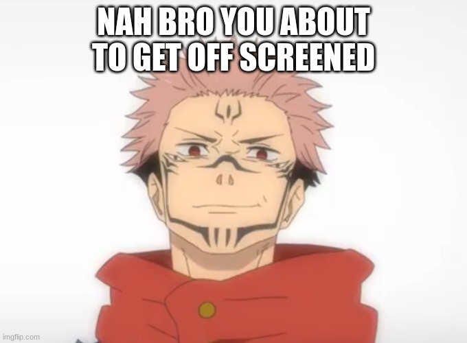 Proud sukuna | NAH BRO YOU ABOUT TO GET OFF SCREENED | image tagged in proud sukuna | made w/ Imgflip meme maker