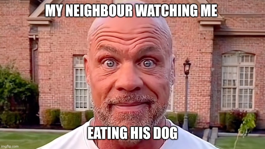 Kurt Angle Stare | MY NEIGHBOUR WATCHING ME; EATING HIS DOG | image tagged in kurt angle stare,memes,me,eat,neighbor,dog | made w/ Imgflip meme maker