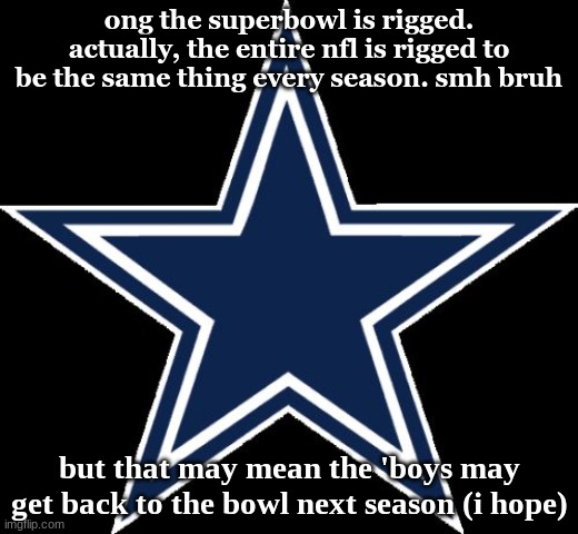 Dallas Cowboys Meme | ong the superbowl is rigged. actually, the entire nfl is rigged to be the same thing every season. smh bruh; but that may mean the 'boys may get back to the bowl next season (i hope) | image tagged in memes,dallas cowboys | made w/ Imgflip meme maker