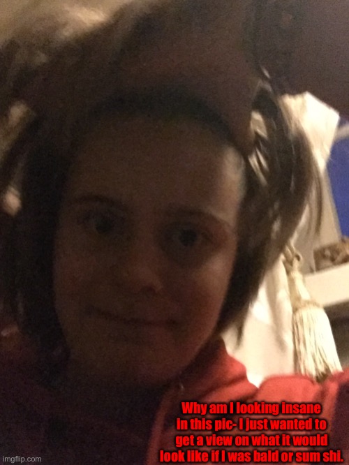 Why am I looking insane in this pic- I just wanted to get a view on what it would look like if I was bald or sum shi. | made w/ Imgflip meme maker