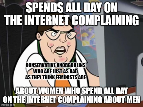 Everyone becomes the thing they hate. | SPENDS ALL DAY ON THE INTERNET COMPLAINING; CONSERVATIVE KNOBGOBLINS
WHO ARE JUST AS BAD
AS THEY THINK FEMINISTS ARE; ABOUT WOMEN WHO SPEND ALL DAY ON THE INTERNET COMPLAINING ABOUT MEN | image tagged in raging nerd,feminism,anti-feminism,conservative hypocrisy,the internet,men vs women | made w/ Imgflip meme maker