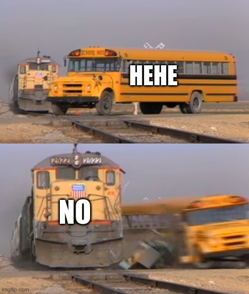 hehe no | HEHE; NO | image tagged in a train hitting a school bus | made w/ Imgflip meme maker