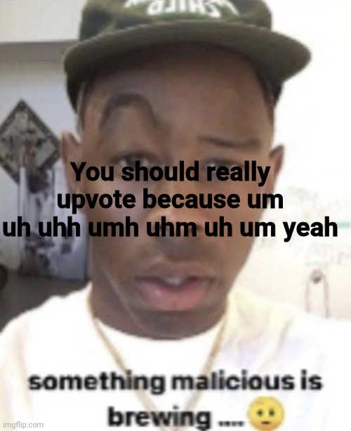 Um uh uhm um uhm uh um yeah | You should really upvote because um uh uhh umh uhm uh um yeah | image tagged in something malicious is brewing | made w/ Imgflip meme maker